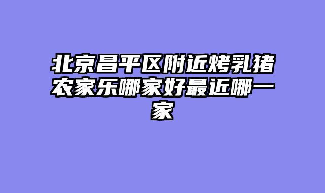 北京昌平区附近烤乳猪农家乐哪家好最近哪一家