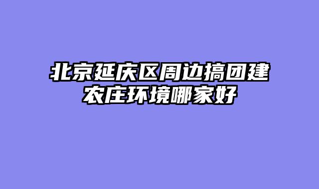 北京延庆区周边搞团建农庄环境哪家好