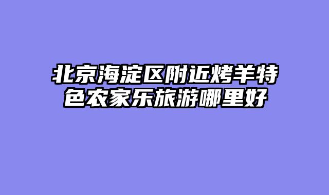 北京海淀区附近烤羊特色农家乐旅游哪里好