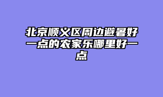 北京顺义区周边避暑好一点的农家乐哪里好一点