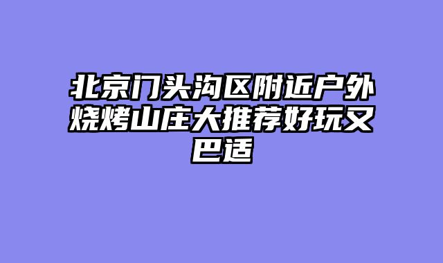北京门头沟区附近户外烧烤山庄大推荐好玩又巴适