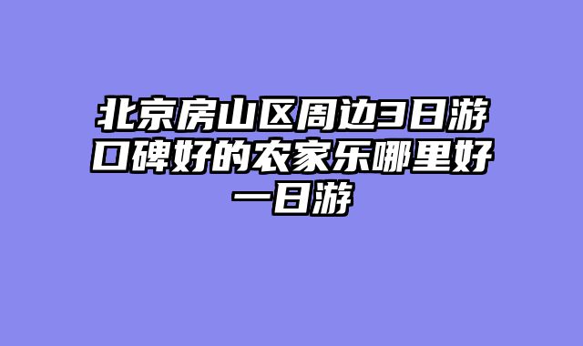 北京房山区周边3日游口碑好的农家乐哪里好一日游