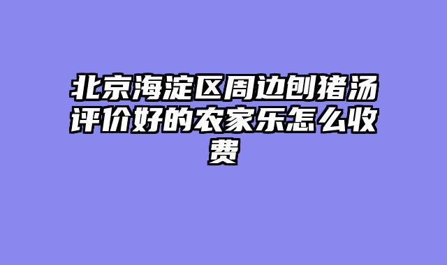北京海淀区周边刨猪汤评价好的农家乐怎么收费
