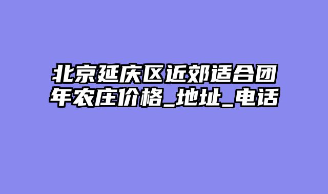 北京延庆区近郊适合团年农庄价格_地址_电话