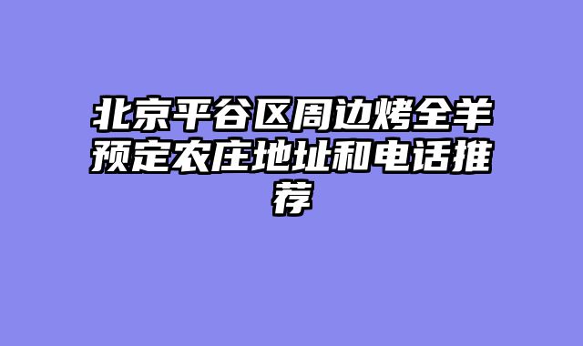 北京平谷区周边烤全羊预定农庄地址和电话推荐