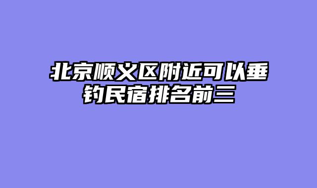 北京顺义区附近可以垂钓民宿排名前三