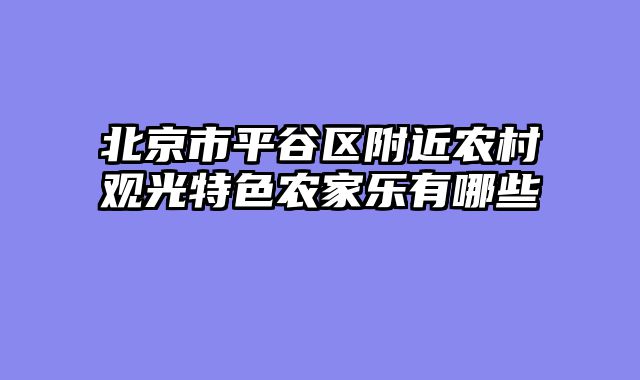 北京市平谷区附近农村观光特色农家乐有哪些