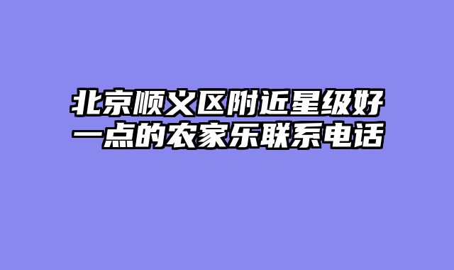 北京顺义区附近星级好一点的农家乐联系电话