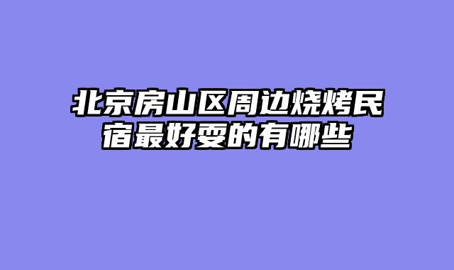 北京房山区周边烧烤民宿最好耍的有哪些