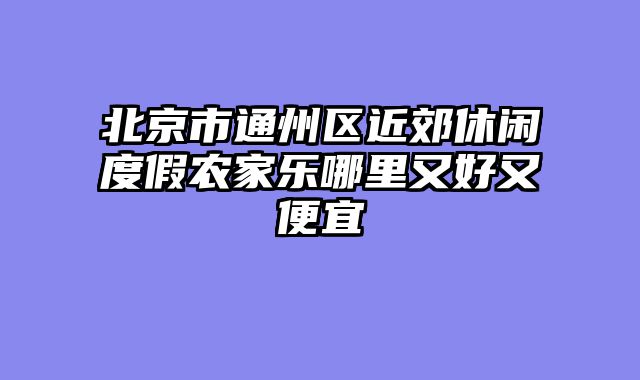 北京市通州区近郊休闲度假农家乐哪里又好又便宜
