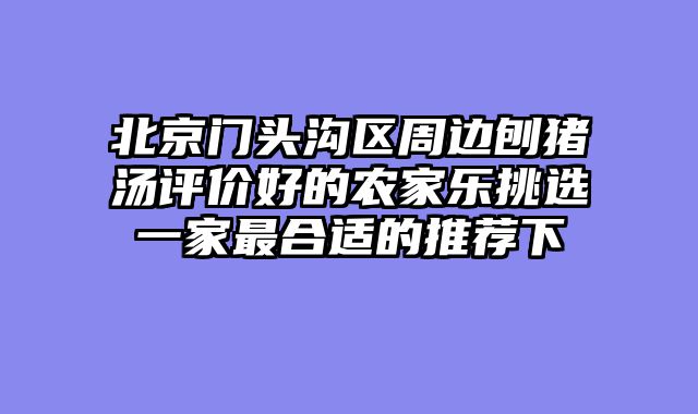 北京门头沟区周边刨猪汤评价好的农家乐挑选一家最合适的推荐下