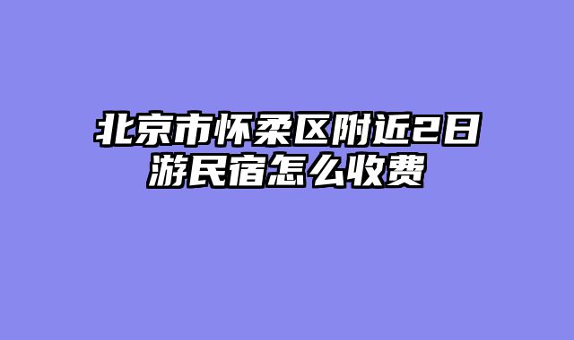 北京市怀柔区附近2日游民宿怎么收费