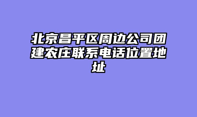 北京昌平区周边公司团建农庄联系电话位置地址
