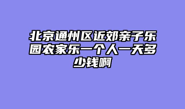 北京通州区近郊亲子乐园农家乐一个人一天多少钱啊