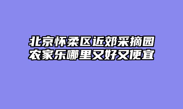 北京怀柔区近郊采摘园农家乐哪里又好又便宜