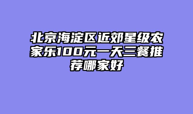 北京海淀区近郊星级农家乐100元一天三餐推荐哪家好