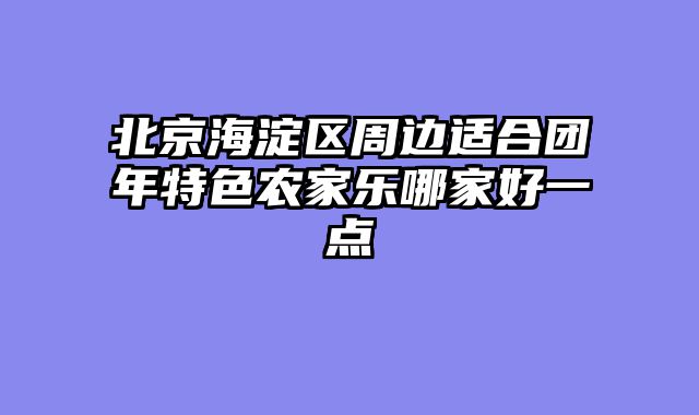 北京海淀区周边适合团年特色农家乐哪家好一点