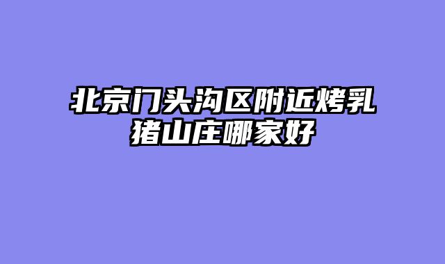 北京门头沟区附近烤乳猪山庄哪家好