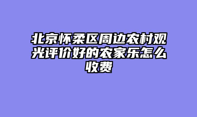北京怀柔区周边农村观光评价好的农家乐怎么收费