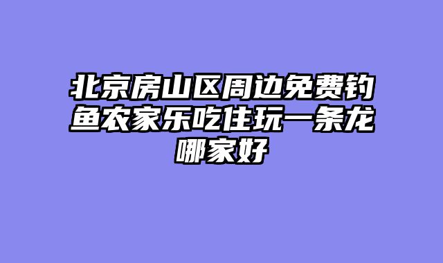 北京房山区周边免费钓鱼农家乐吃住玩一条龙哪家好