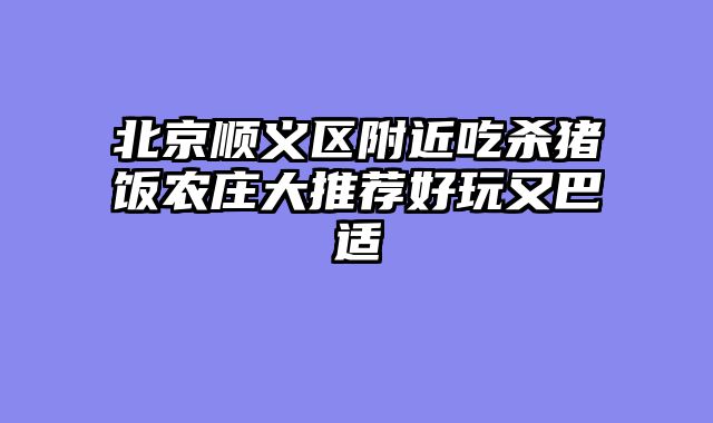 北京顺义区附近吃杀猪饭农庄大推荐好玩又巴适