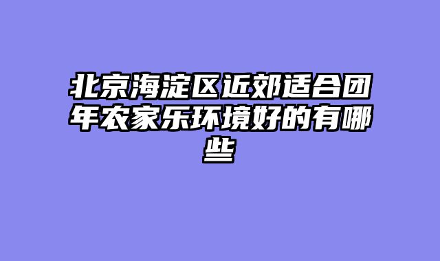 北京海淀区近郊适合团年农家乐环境好的有哪些