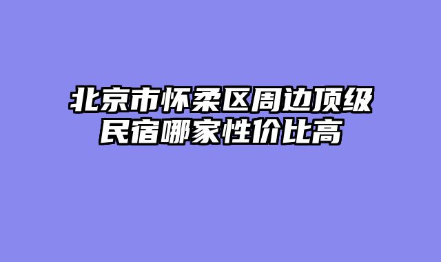 北京市怀柔区周边顶级民宿哪家性价比高