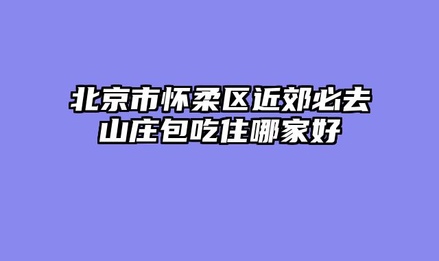 北京市怀柔区近郊必去山庄包吃住哪家好