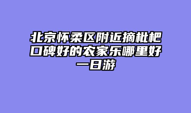 北京怀柔区附近摘枇杷口碑好的农家乐哪里好一日游
