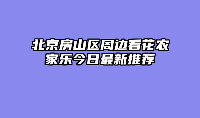 北京房山区周边看花农家乐今日最新推荐