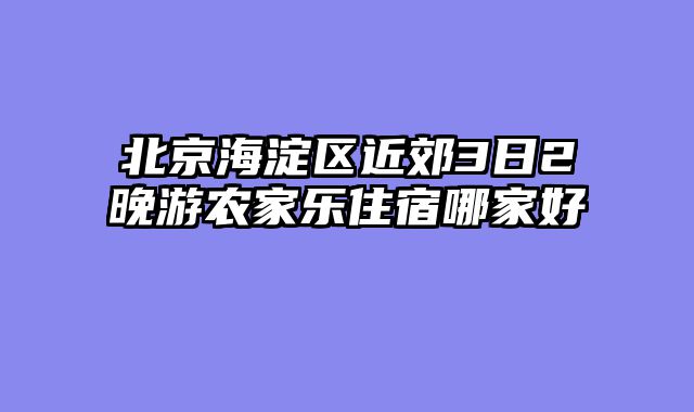 北京海淀区近郊3日2晚游农家乐住宿哪家好