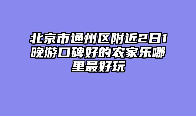 北京市通州区附近2日1晚游口碑好的农家乐哪里最好玩