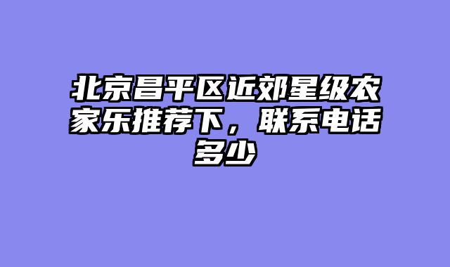 北京昌平区近郊星级农家乐推荐下，联系电话多少
