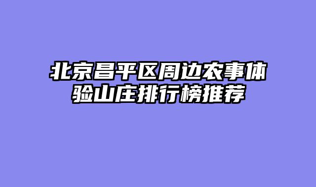北京昌平区周边农事体验山庄排行榜推荐