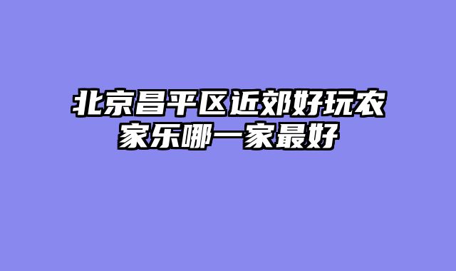 北京昌平区近郊好玩农家乐哪一家最好