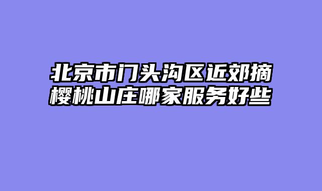 北京市门头沟区近郊摘樱桃山庄哪家服务好些