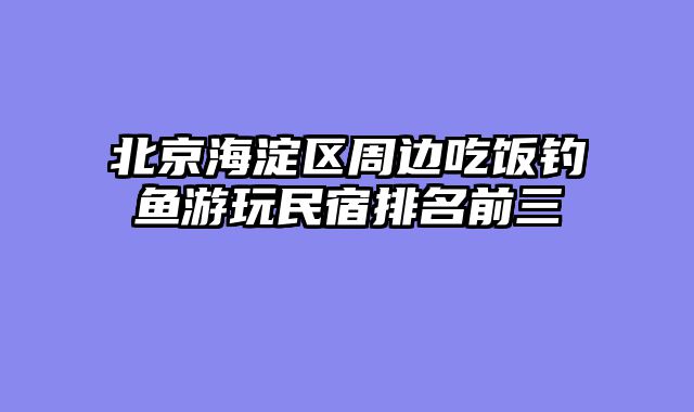 北京海淀区周边吃饭钓鱼游玩民宿排名前三