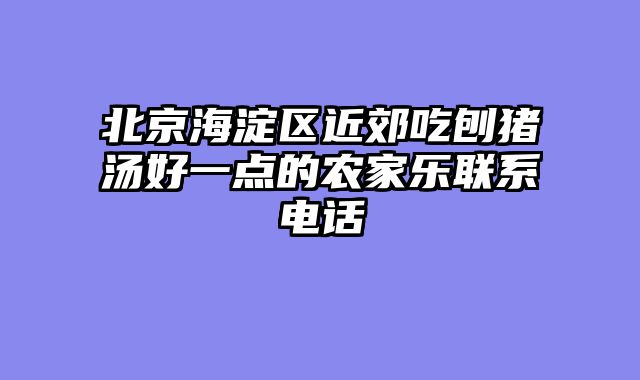 北京海淀区近郊吃刨猪汤好一点的农家乐联系电话