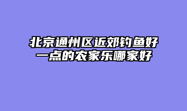 北京通州区近郊钓鱼好一点的农家乐哪家好