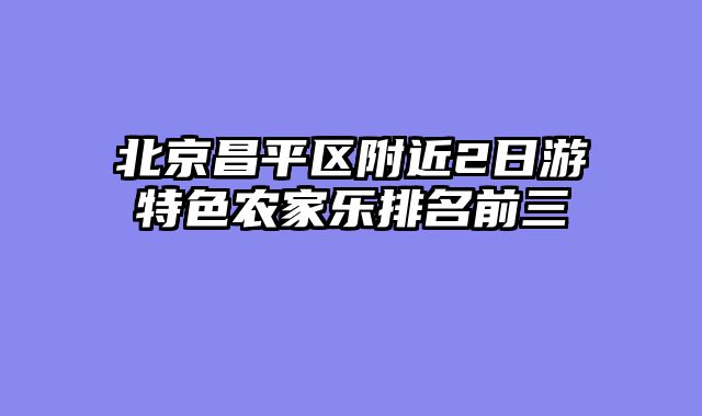 北京昌平区附近2日游特色农家乐排名前三