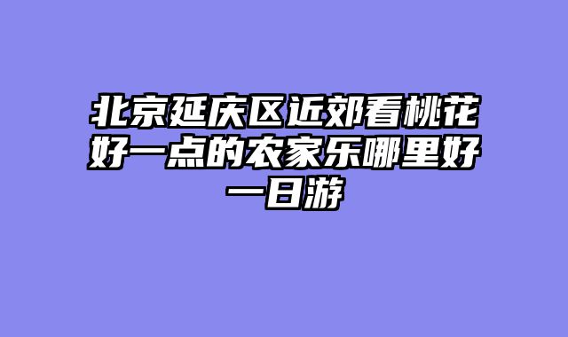北京延庆区近郊看桃花好一点的农家乐哪里好一日游
