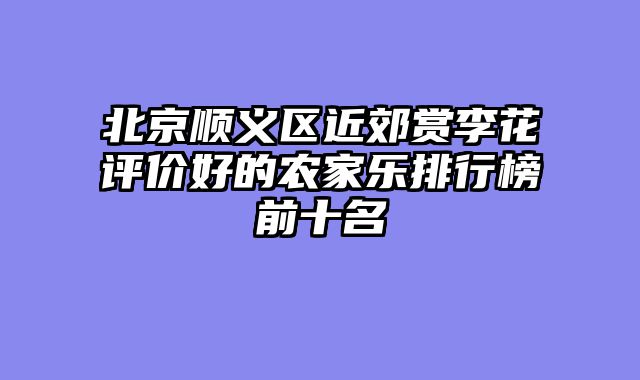 北京顺义区近郊赏李花评价好的农家乐排行榜前十名
