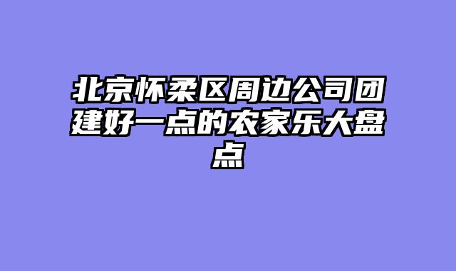 北京怀柔区周边公司团建好一点的农家乐大盘点