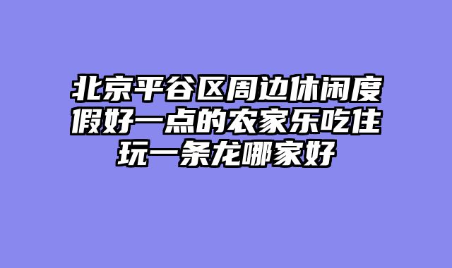 北京平谷区周边休闲度假好一点的农家乐吃住玩一条龙哪家好