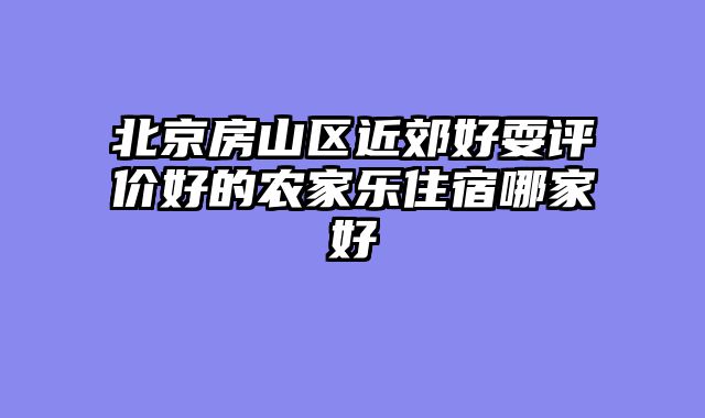 北京房山区近郊好耍评价好的农家乐住宿哪家好