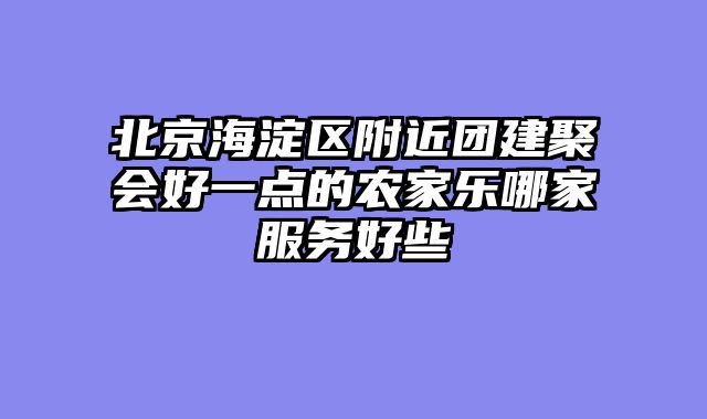 北京海淀区附近团建聚会好一点的农家乐哪家服务好些