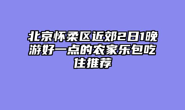 北京怀柔区近郊2日1晚游好一点的农家乐包吃住推荐