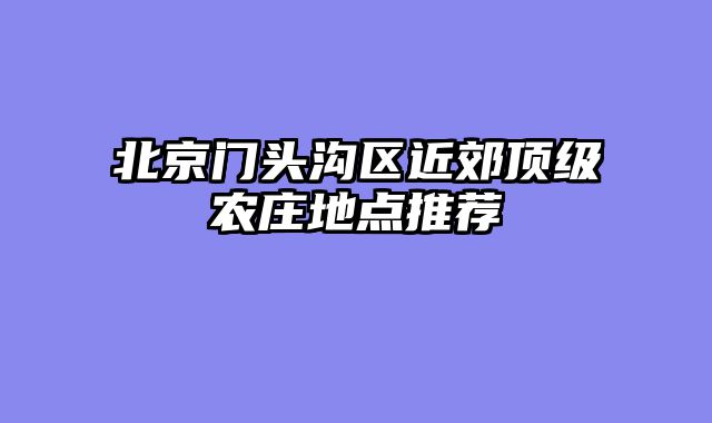 北京门头沟区近郊顶级农庄地点推荐