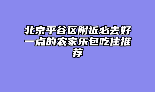 北京平谷区附近必去好一点的农家乐包吃住推荐