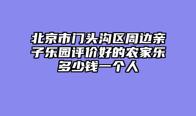 北京市门头沟区周边亲子乐园评价好的农家乐多少钱一个人